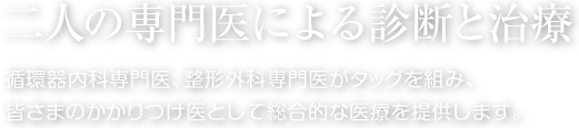 二人の専門医による診断と治療。循環器内科専門医、整形外科専門医がタッグを組み、皆さまのかかりつけ医として総合的な医療を提供します。