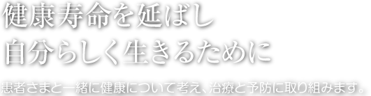 健康寿命を延ばし、自分らしく生きるために。患者さまと一緒に健康について考え、治療と予防に取り組みます。